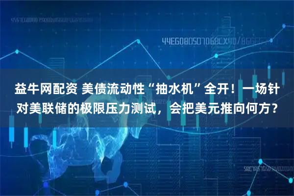 益牛网配资 美债流动性“抽水机”全开！一场针对美联储的极限压力测试，会把美元推向何方？