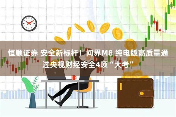 恒顺证券 安全新标杆！问界M8 纯电版高质量通过央视财经安全4项“大考”