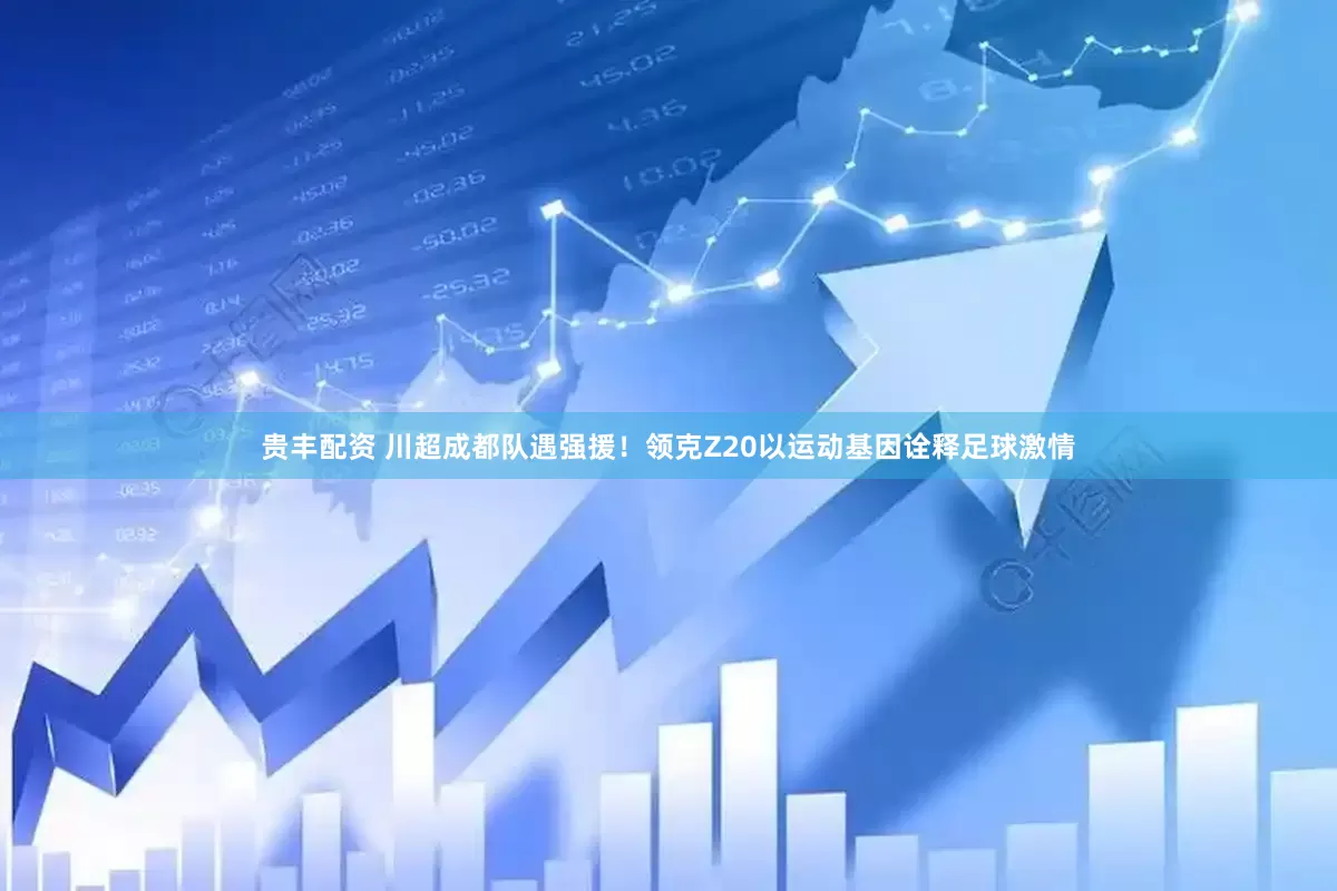 贵丰配资 川超成都队遇强援！领克Z20以运动基因诠释足球激情