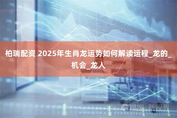 柏瑞配资 2025年生肖龙运势如何解读运程_龙的_机会_龙人