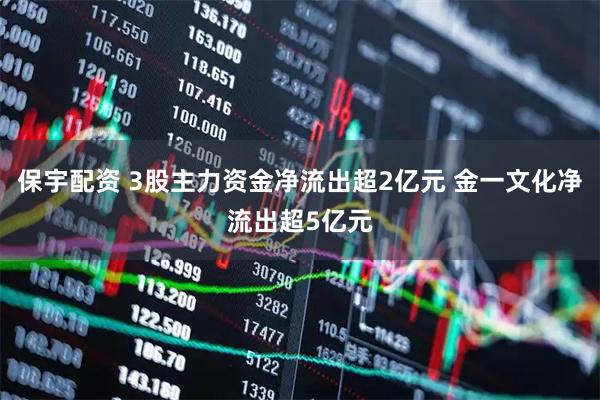 保宇配资 3股主力资金净流出超2亿元 金一文化净流出超5亿元