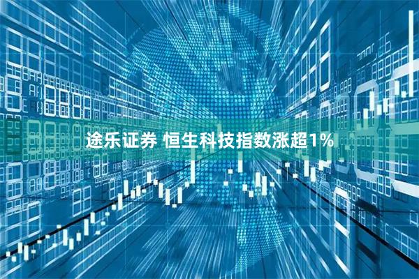 途乐证券 恒生科技指数涨超1%