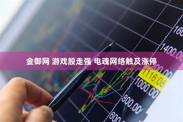 金御网 游戏股走强 电魂网络触及涨停