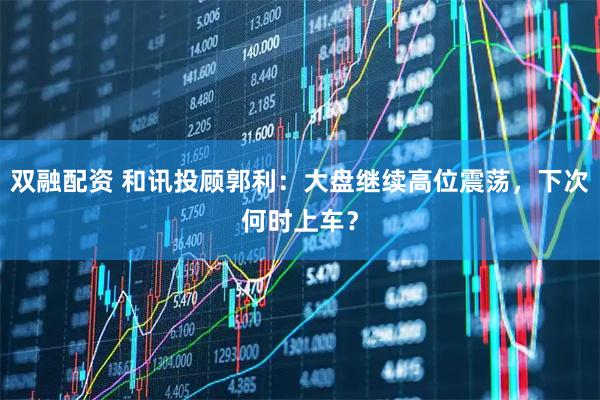 双融配资 和讯投顾郭利：大盘继续高位震荡，下次何时上车？