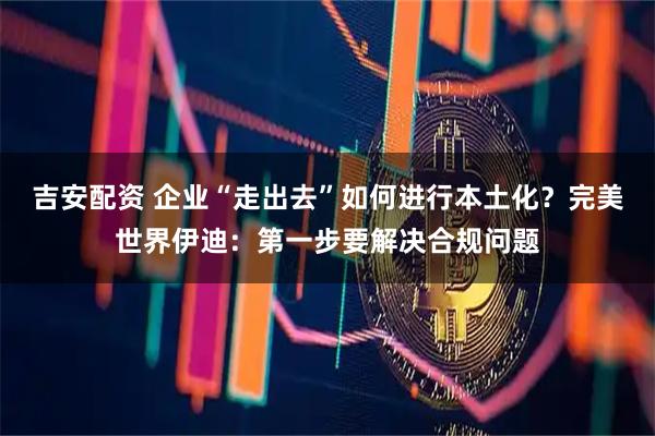 吉安配资 企业“走出去”如何进行本土化？完美世界伊迪：第一步要解决合规问题