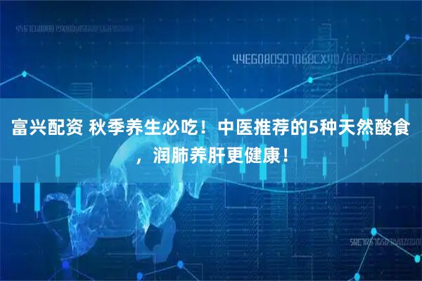 富兴配资 秋季养生必吃！中医推荐的5种天然酸食，润肺养肝更健康！