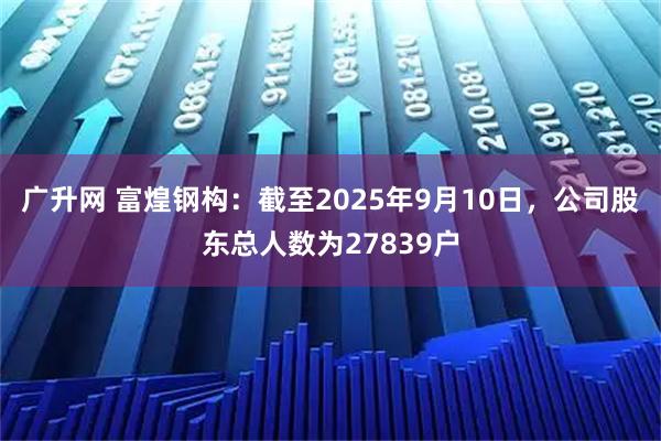 广升网 富煌钢构：截至2025年9月10日，公司股东总人数为27839户