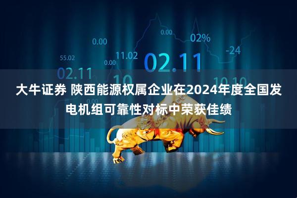 大牛证券 陕西能源权属企业在2024年度全国发电机组可靠性对标中荣获佳绩