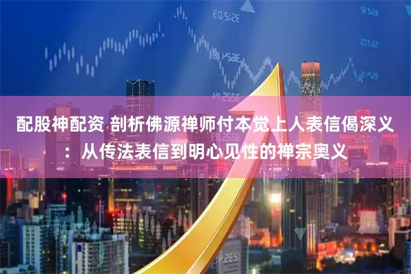 配股神配资 剖析佛源禅师付本觉上人表信偈深义:从传法表信到明心见性的禅宗奥义