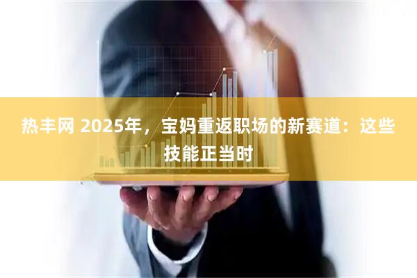 热丰网 2025年,宝妈重返职场的新赛道:这些技能正当时